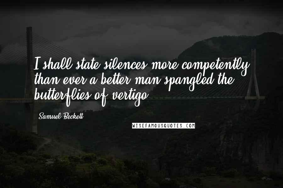 Samuel Beckett Quotes: I shall state silences more competently than ever a better man spangled the butterflies of vertigo.