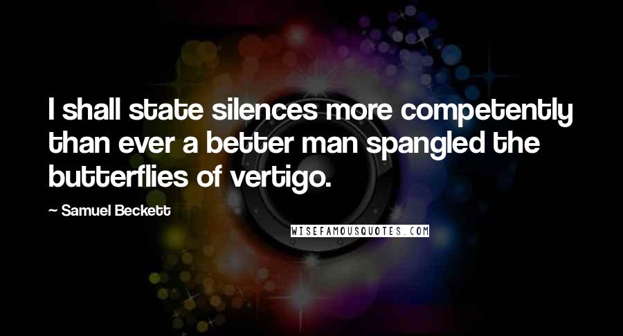 Samuel Beckett Quotes: I shall state silences more competently than ever a better man spangled the butterflies of vertigo.