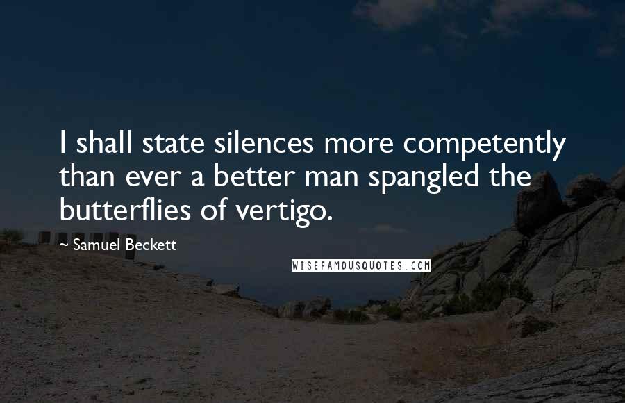 Samuel Beckett Quotes: I shall state silences more competently than ever a better man spangled the butterflies of vertigo.