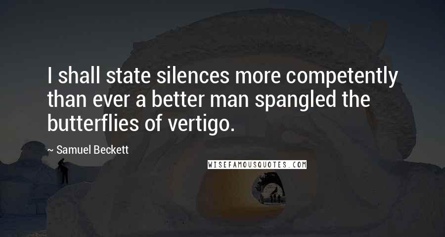 Samuel Beckett Quotes: I shall state silences more competently than ever a better man spangled the butterflies of vertigo.