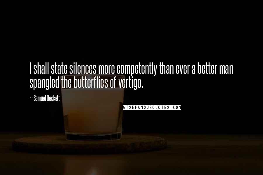 Samuel Beckett Quotes: I shall state silences more competently than ever a better man spangled the butterflies of vertigo.