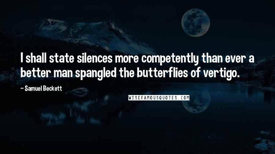 Samuel Beckett Quotes: I shall state silences more competently than ever a better man spangled the butterflies of vertigo.