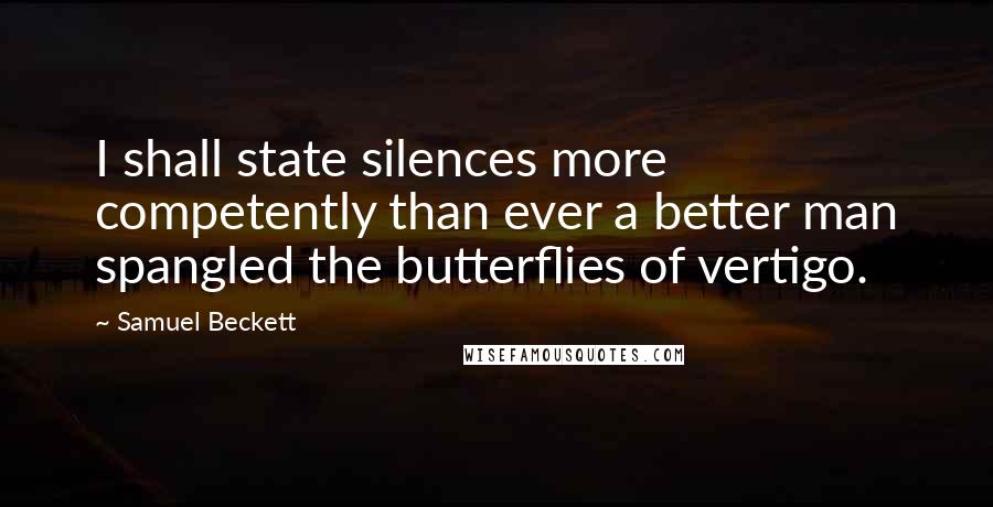 Samuel Beckett Quotes: I shall state silences more competently than ever a better man spangled the butterflies of vertigo.