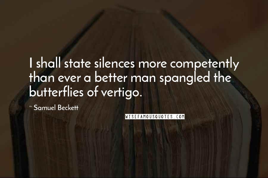 Samuel Beckett Quotes: I shall state silences more competently than ever a better man spangled the butterflies of vertigo.