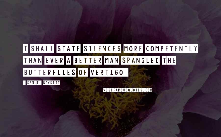 Samuel Beckett Quotes: I shall state silences more competently than ever a better man spangled the butterflies of vertigo.