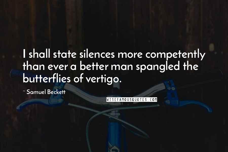 Samuel Beckett Quotes: I shall state silences more competently than ever a better man spangled the butterflies of vertigo.