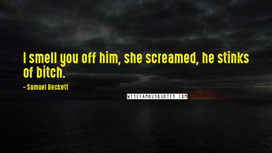 Samuel Beckett Quotes: I smell you off him, she screamed, he stinks of bitch.