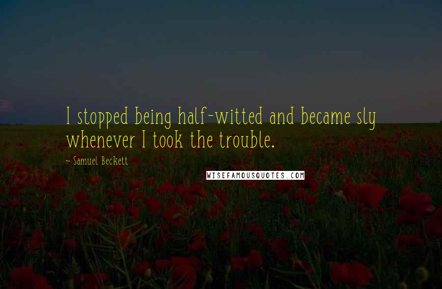 Samuel Beckett Quotes: I stopped being half-witted and became sly whenever I took the trouble.