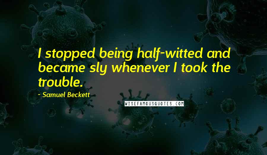 Samuel Beckett Quotes: I stopped being half-witted and became sly whenever I took the trouble.