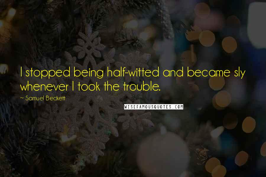 Samuel Beckett Quotes: I stopped being half-witted and became sly whenever I took the trouble.