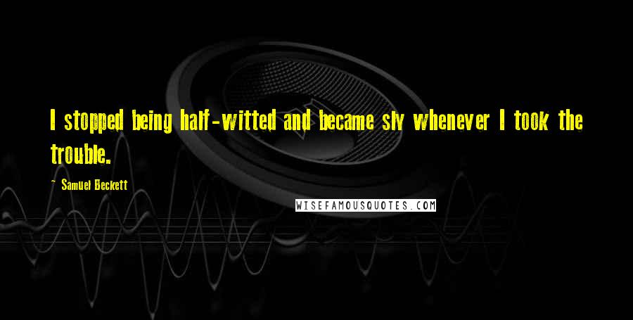 Samuel Beckett Quotes: I stopped being half-witted and became sly whenever I took the trouble.