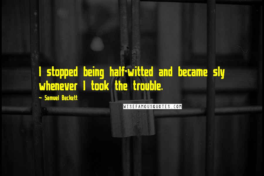 Samuel Beckett Quotes: I stopped being half-witted and became sly whenever I took the trouble.