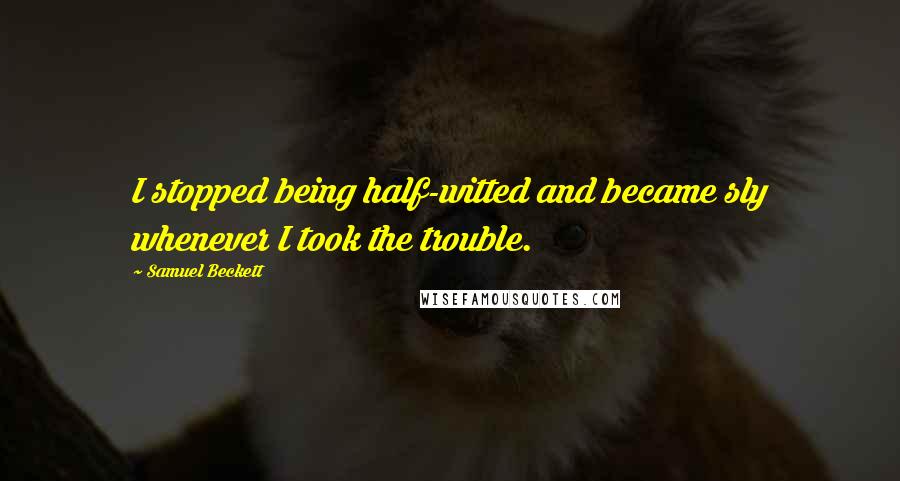 Samuel Beckett Quotes: I stopped being half-witted and became sly whenever I took the trouble.