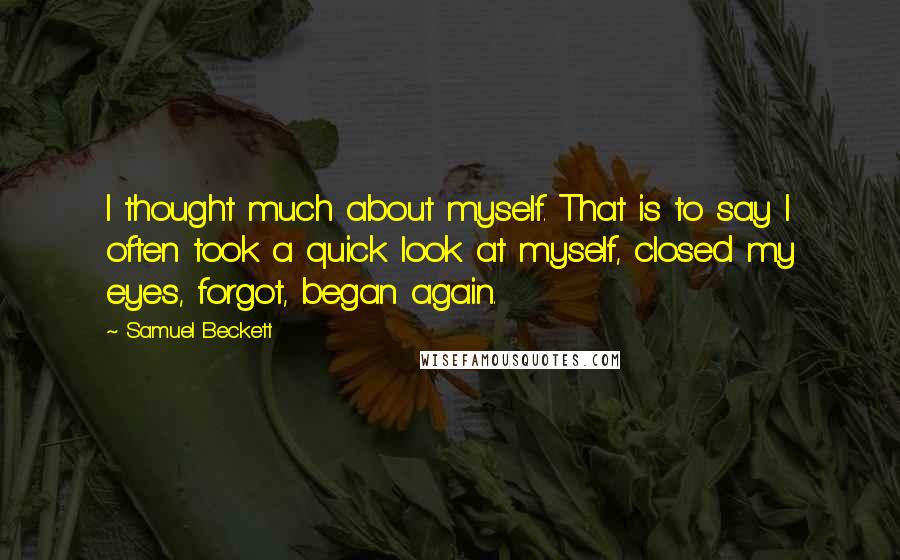 Samuel Beckett Quotes: I thought much about myself. That is to say I often took a quick look at myself, closed my eyes, forgot, began again.