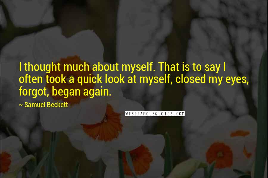 Samuel Beckett Quotes: I thought much about myself. That is to say I often took a quick look at myself, closed my eyes, forgot, began again.