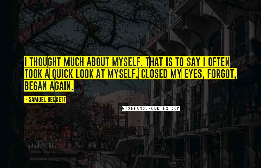 Samuel Beckett Quotes: I thought much about myself. That is to say I often took a quick look at myself, closed my eyes, forgot, began again.