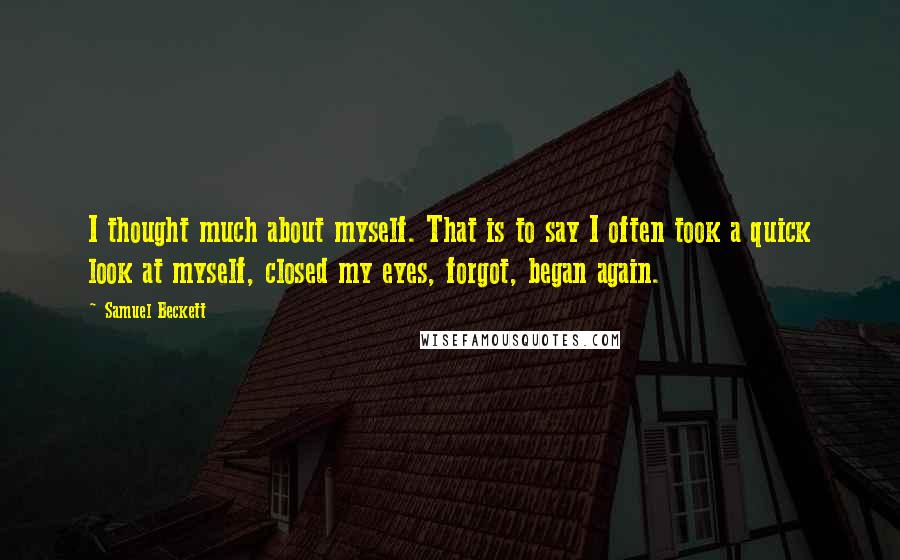 Samuel Beckett Quotes: I thought much about myself. That is to say I often took a quick look at myself, closed my eyes, forgot, began again.