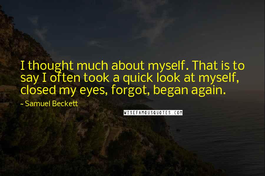 Samuel Beckett Quotes: I thought much about myself. That is to say I often took a quick look at myself, closed my eyes, forgot, began again.