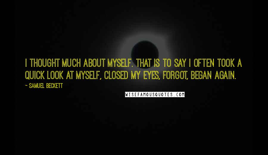 Samuel Beckett Quotes: I thought much about myself. That is to say I often took a quick look at myself, closed my eyes, forgot, began again.