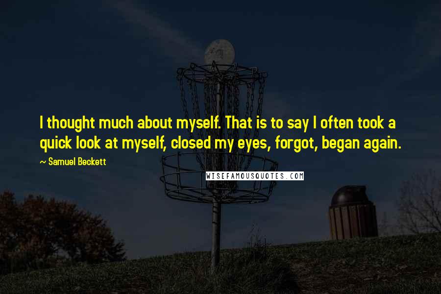 Samuel Beckett Quotes: I thought much about myself. That is to say I often took a quick look at myself, closed my eyes, forgot, began again.