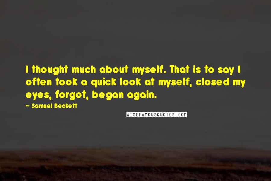 Samuel Beckett Quotes: I thought much about myself. That is to say I often took a quick look at myself, closed my eyes, forgot, began again.