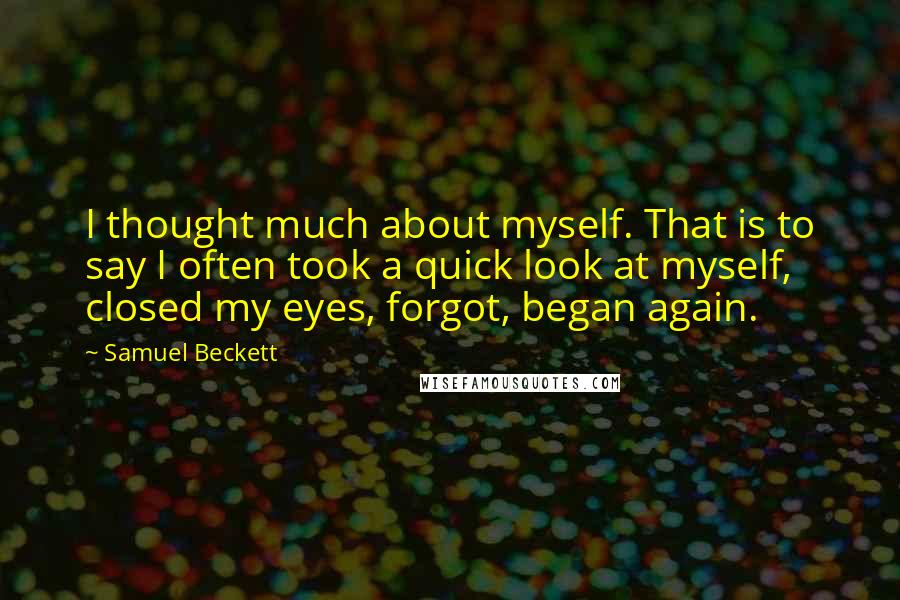 Samuel Beckett Quotes: I thought much about myself. That is to say I often took a quick look at myself, closed my eyes, forgot, began again.