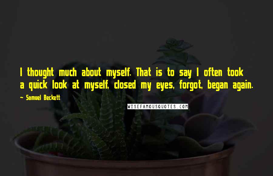 Samuel Beckett Quotes: I thought much about myself. That is to say I often took a quick look at myself, closed my eyes, forgot, began again.