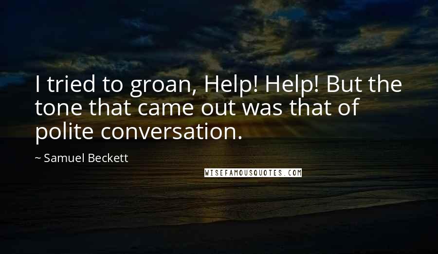 Samuel Beckett Quotes: I tried to groan, Help! Help! But the tone that came out was that of polite conversation.