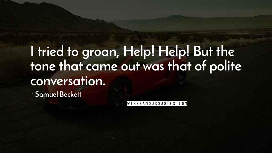 Samuel Beckett Quotes: I tried to groan, Help! Help! But the tone that came out was that of polite conversation.