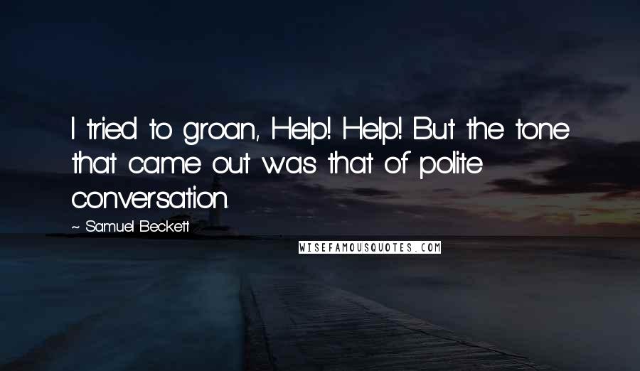 Samuel Beckett Quotes: I tried to groan, Help! Help! But the tone that came out was that of polite conversation.