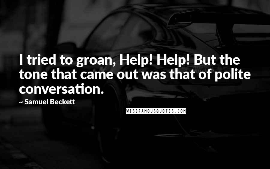 Samuel Beckett Quotes: I tried to groan, Help! Help! But the tone that came out was that of polite conversation.