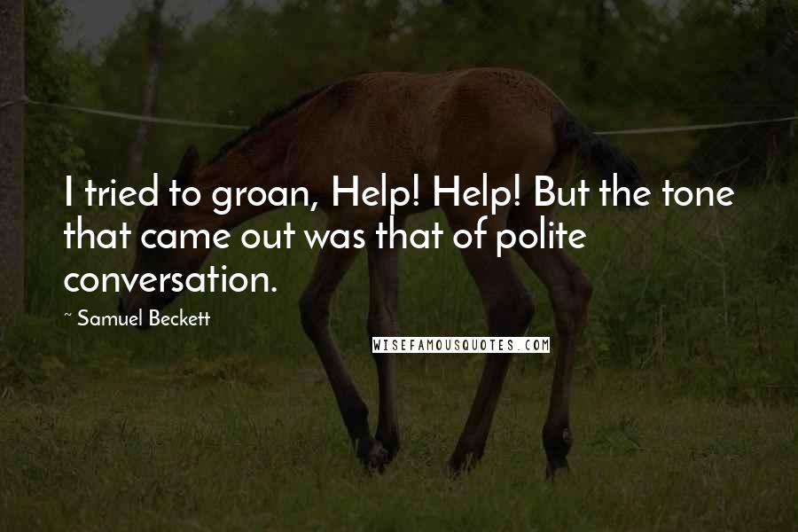 Samuel Beckett Quotes: I tried to groan, Help! Help! But the tone that came out was that of polite conversation.