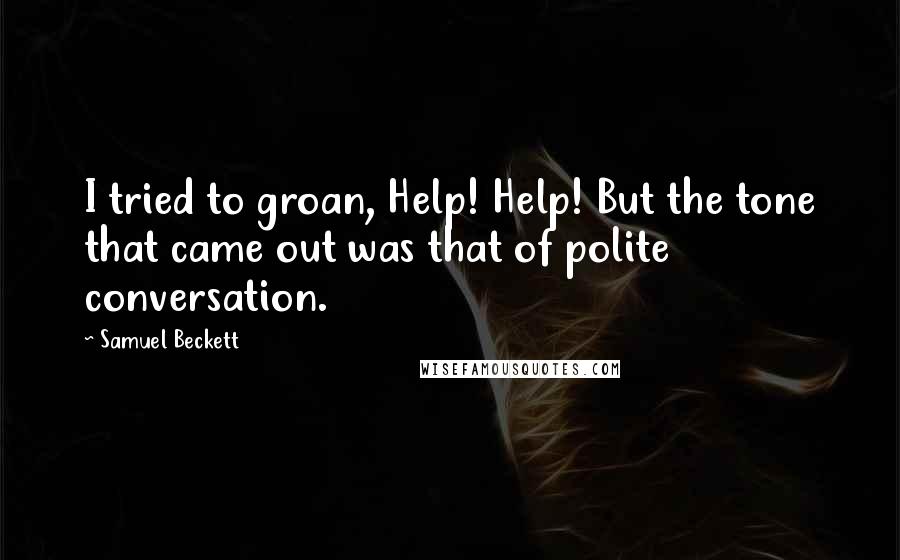 Samuel Beckett Quotes: I tried to groan, Help! Help! But the tone that came out was that of polite conversation.