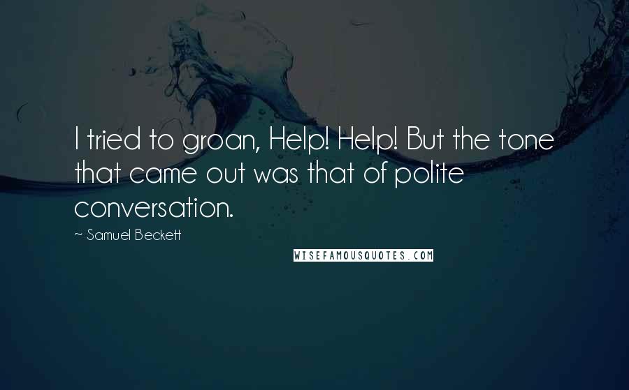 Samuel Beckett Quotes: I tried to groan, Help! Help! But the tone that came out was that of polite conversation.