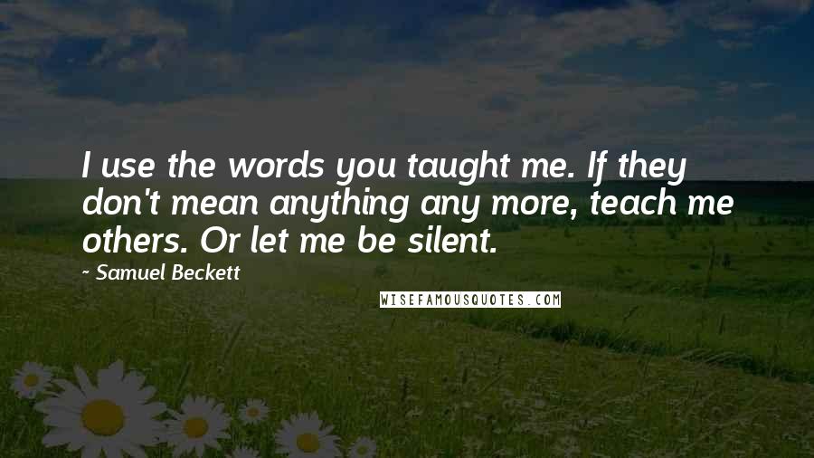 Samuel Beckett Quotes: I use the words you taught me. If they don't mean anything any more, teach me others. Or let me be silent.