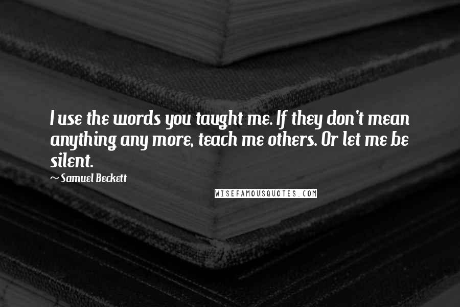 Samuel Beckett Quotes: I use the words you taught me. If they don't mean anything any more, teach me others. Or let me be silent.