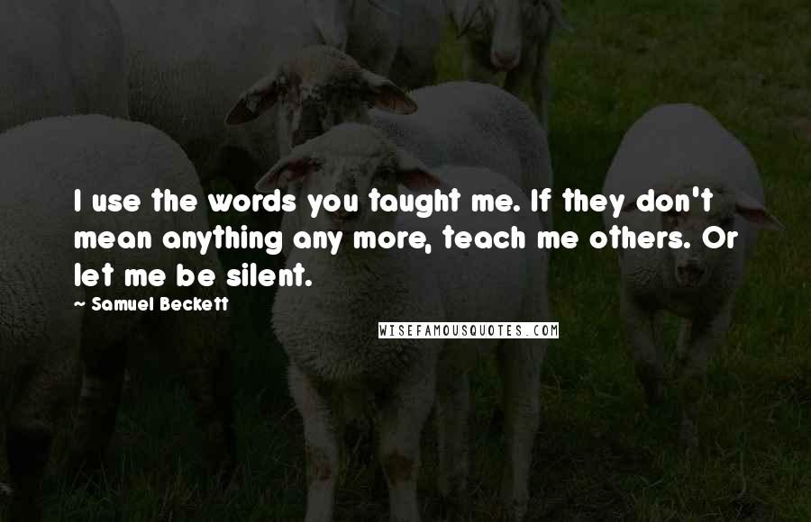 Samuel Beckett Quotes: I use the words you taught me. If they don't mean anything any more, teach me others. Or let me be silent.