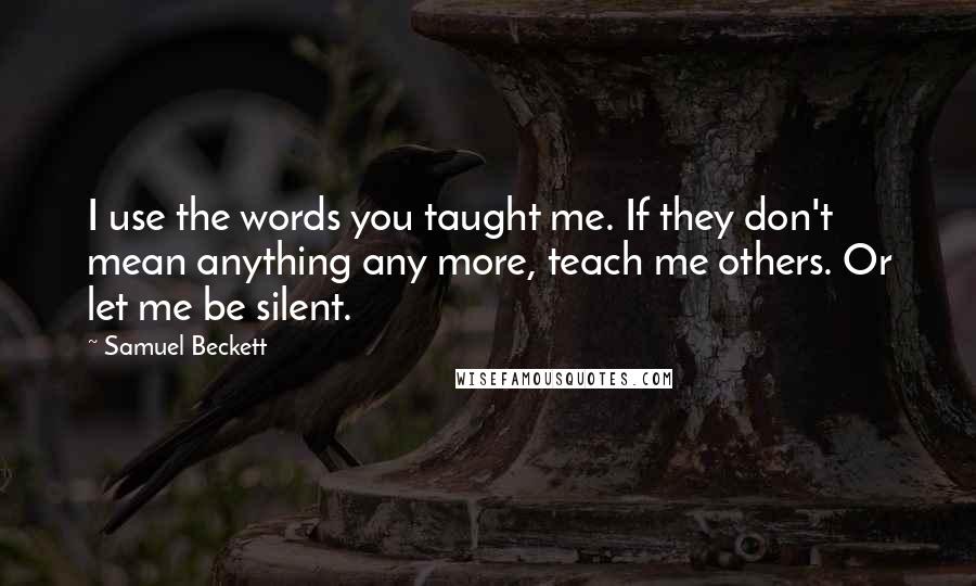 Samuel Beckett Quotes: I use the words you taught me. If they don't mean anything any more, teach me others. Or let me be silent.