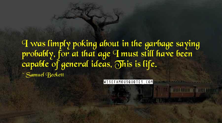 Samuel Beckett Quotes: I was limply poking about in the garbage saying probably, for at that age I must still have been capable of general ideas, This is life.