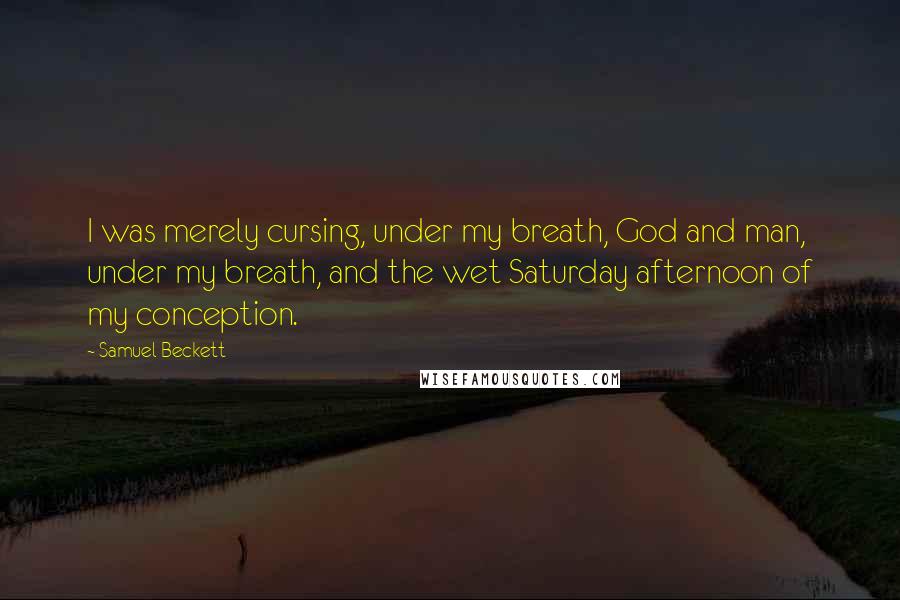 Samuel Beckett Quotes: I was merely cursing, under my breath, God and man, under my breath, and the wet Saturday afternoon of my conception.