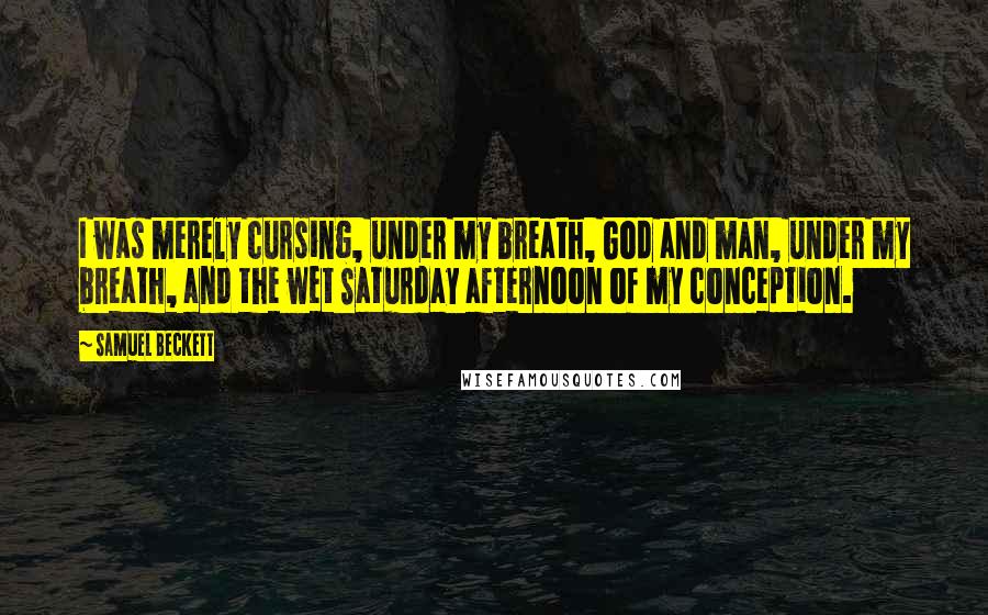 Samuel Beckett Quotes: I was merely cursing, under my breath, God and man, under my breath, and the wet Saturday afternoon of my conception.