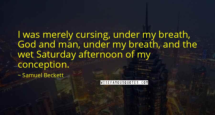 Samuel Beckett Quotes: I was merely cursing, under my breath, God and man, under my breath, and the wet Saturday afternoon of my conception.