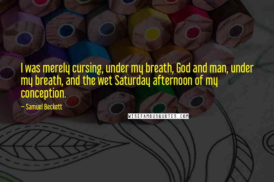 Samuel Beckett Quotes: I was merely cursing, under my breath, God and man, under my breath, and the wet Saturday afternoon of my conception.