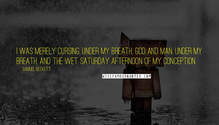 Samuel Beckett Quotes: I was merely cursing, under my breath, God and man, under my breath, and the wet Saturday afternoon of my conception.