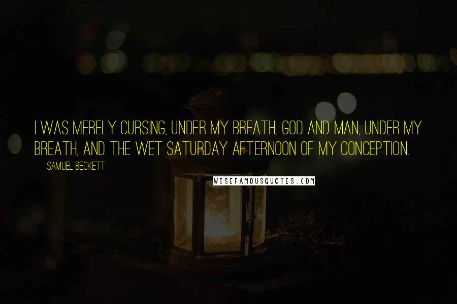 Samuel Beckett Quotes: I was merely cursing, under my breath, God and man, under my breath, and the wet Saturday afternoon of my conception.