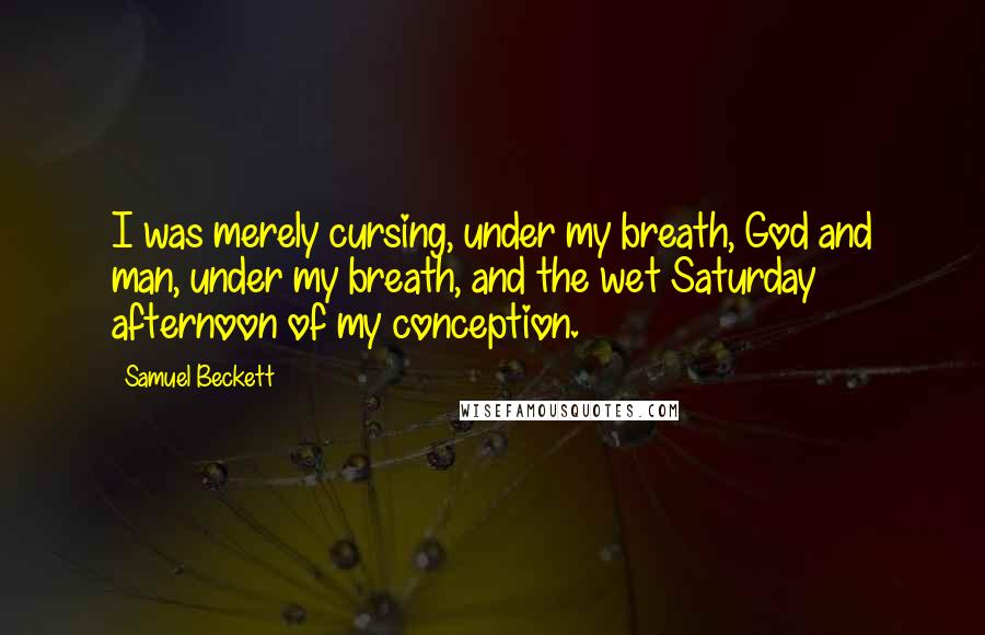 Samuel Beckett Quotes: I was merely cursing, under my breath, God and man, under my breath, and the wet Saturday afternoon of my conception.