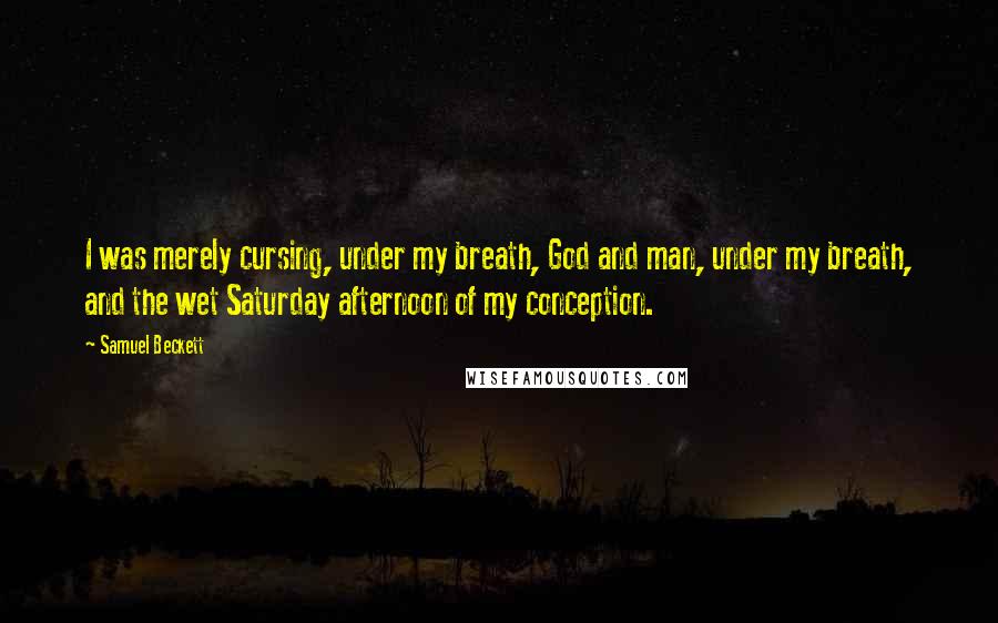 Samuel Beckett Quotes: I was merely cursing, under my breath, God and man, under my breath, and the wet Saturday afternoon of my conception.