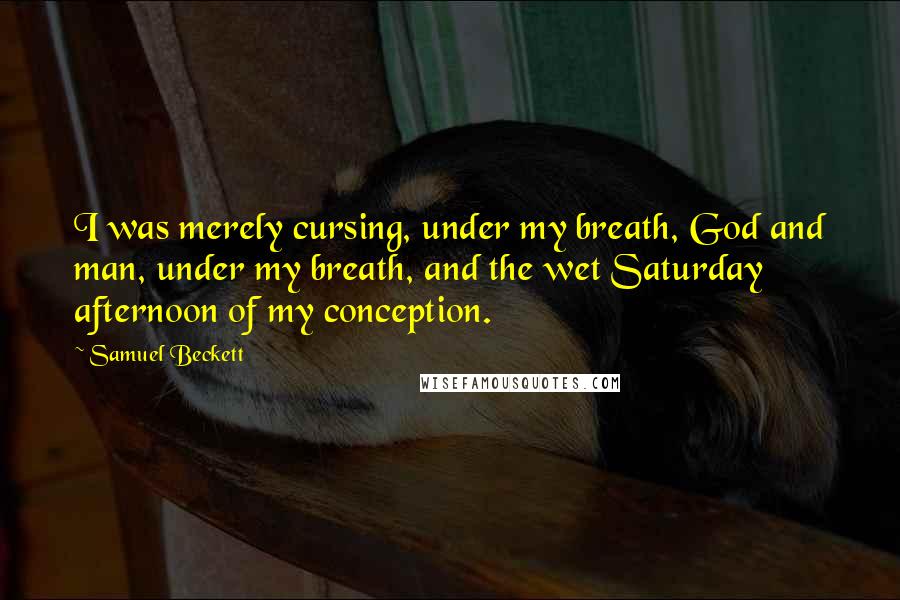 Samuel Beckett Quotes: I was merely cursing, under my breath, God and man, under my breath, and the wet Saturday afternoon of my conception.