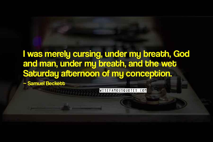 Samuel Beckett Quotes: I was merely cursing, under my breath, God and man, under my breath, and the wet Saturday afternoon of my conception.