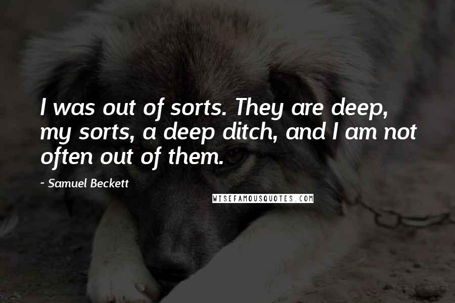 Samuel Beckett Quotes: I was out of sorts. They are deep, my sorts, a deep ditch, and I am not often out of them.